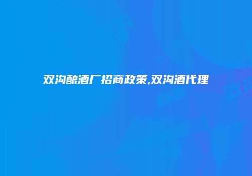 双沟酿酒厂招商政策,双沟酒代理