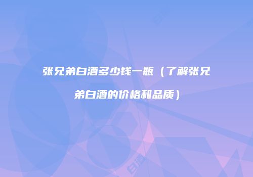 张兄弟白酒多少钱一瓶（了解张兄弟白酒的价格和品质）