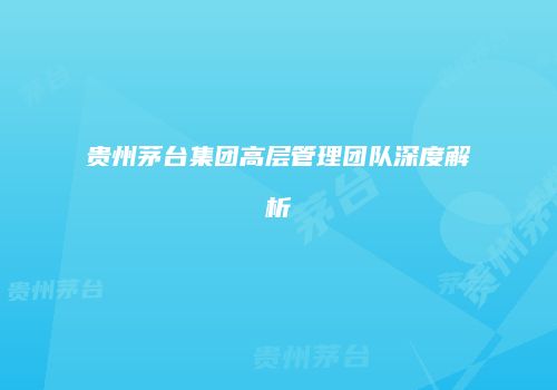 贵州茅台集团高层管理团队深度解析