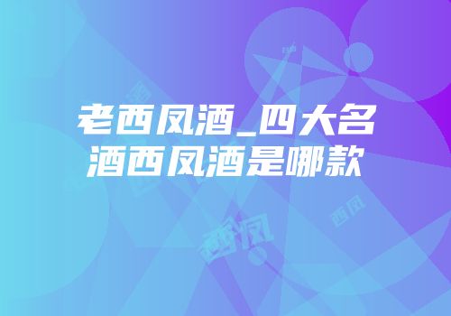 老西凤酒_四大名酒西凤酒是哪款