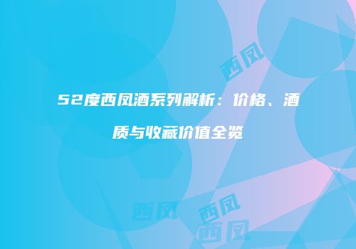 52度西凤酒系列解析：价格、酒质与收藏价值全览