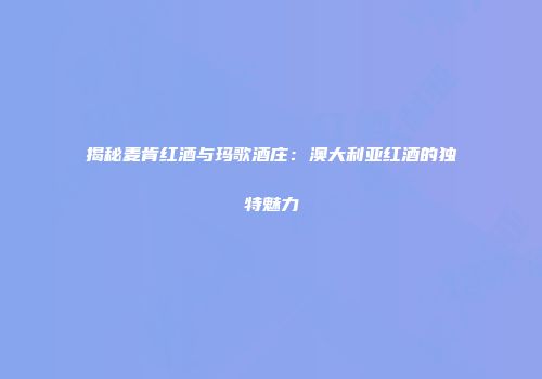揭秘麦肯红酒与玛歌酒庄：澳大利亚红酒的独特魅力