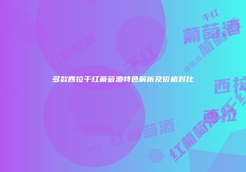 多款西拉干红葡萄酒特色解析及价格对比