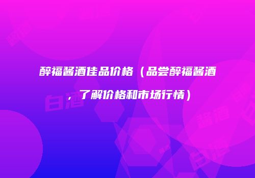 醉福酱酒佳品价格（品尝醉福酱酒，了解价格和市场行情）