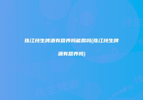 珠江纯生啤酒有营养吗能喝吗(珠江纯生啤酒有营养吗)