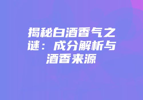 揭秘白酒香气之谜：成分解析与酒香来源
