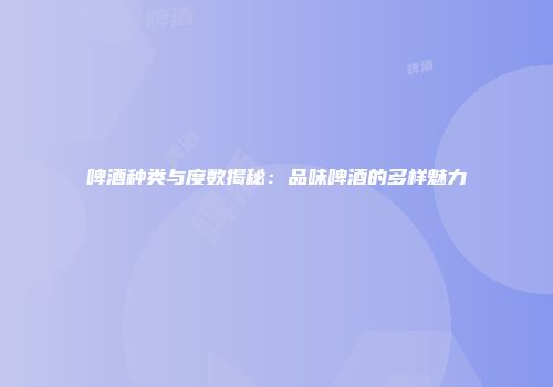 啤酒种类与度数揭秘：品味啤酒的多样魅力
