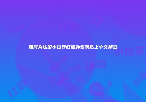 如何为法国小拉菲红酒外包装贴上中文标签