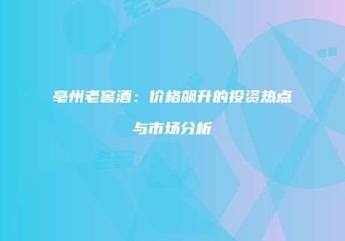 亳州老窖酒：价格飙升的投资热点与市场分析