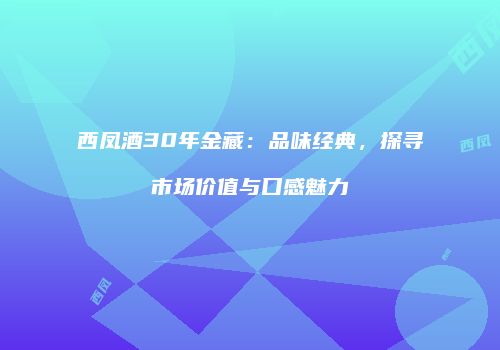 西凤酒30年金藏：品味经典，探寻市场价值与口感魅力