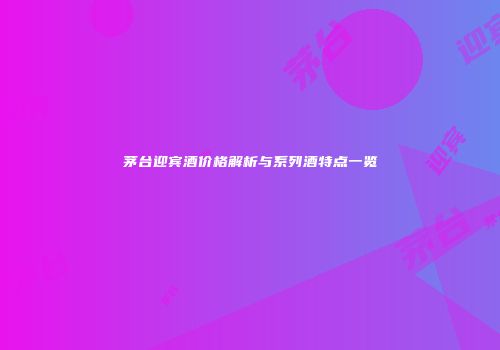 茅台迎宾酒价格解析与系列酒特点一览