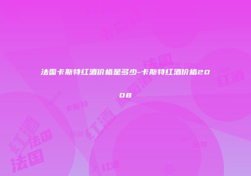 法国卡斯特红酒价格是多少-卡斯特红酒价格2008