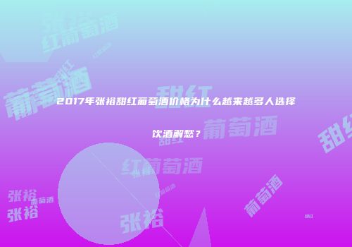 2017年张裕甜红葡萄酒价格为什么越来越多人选择饮酒解愁？
