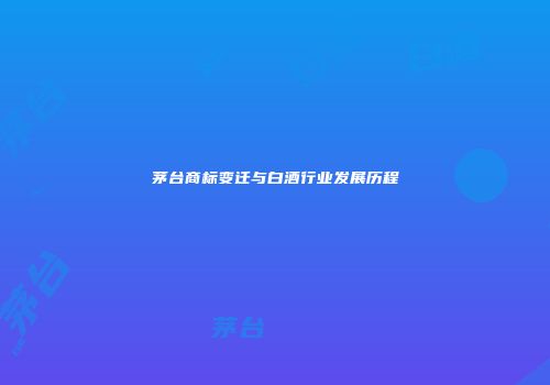 茅台商标变迁与白酒行业发展历程
