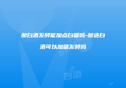 酿白酒发酵能加点白糖吗-酿造白酒可以加糖发酵吗