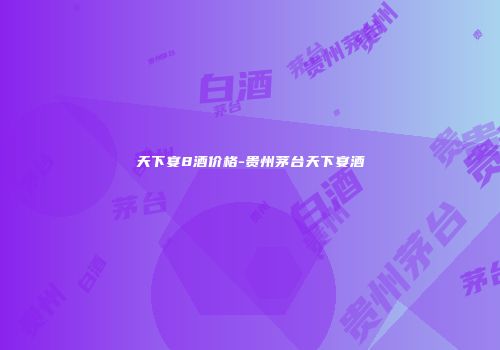 天下宴8酒价格-贵州茅台天下宴酒