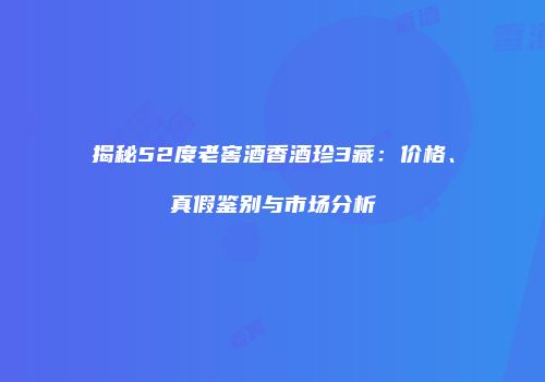 揭秘52度老窖酒香酒珍3藏：价格、真假鉴别与市场分析