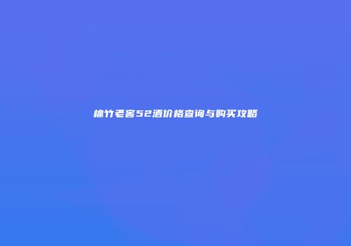 棉竹老窖52酒价格查询与购买攻略