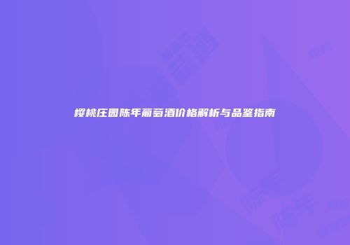 樱桃庄园陈年葡萄酒价格解析与品鉴指南