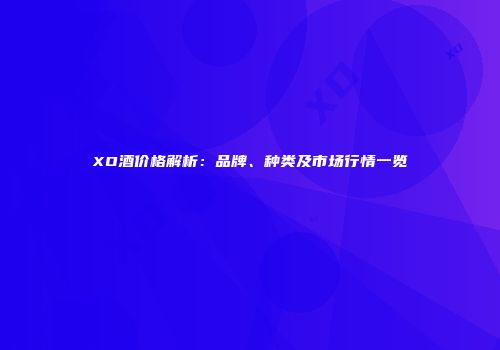 XO酒价格解析：品牌、种类及市场行情一览