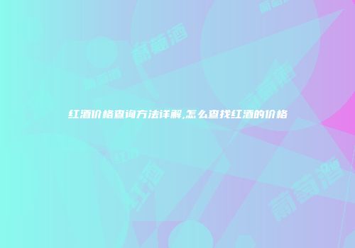 红酒价格查询方法详解,怎么查找红酒的价格