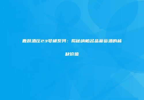 鹿跃酒庄23号桶系列：揭秘纳帕名品葡萄酒的稀缺价值