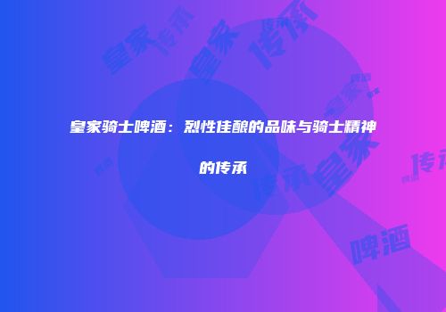 皇家骑士啤酒：烈性佳酿的品味与骑士精神的传承