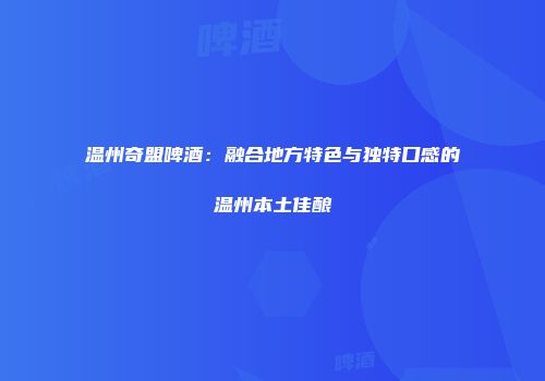 温州奇盟啤酒：融合地方特色与独特口感的温州本土佳酿