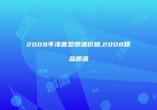 2008年浓香型郎酒价格,2008精品郎酒