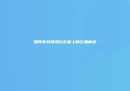 如何有效清洗白衣服上的红酒痕迹