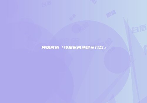 纯粮白酒「纯粮食白酒推荐几款」