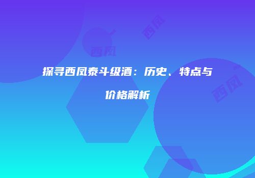 探寻西凤泰斗级酒：历史、特点与价格解析