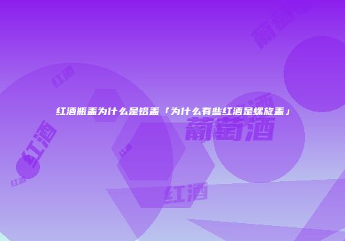 红酒瓶盖为什么是铝盖「为什么有些红酒是螺旋盖」