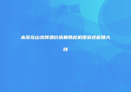 本溪龙山泉啤酒价格暴跌趁机囤货还能赚大钱