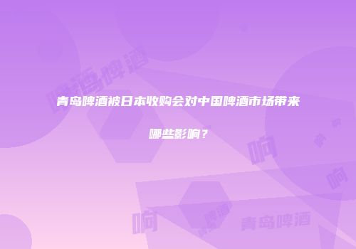 青岛啤酒被日本收购会对中国啤酒市场带来哪些影响？
