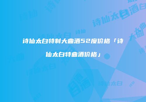 诗仙太白特制大曲酒52度价格「诗仙太白特曲酒价格」