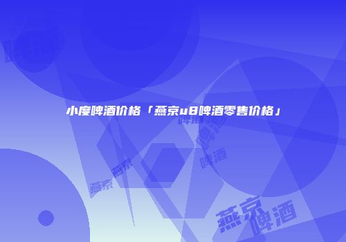 小度啤酒价格「燕京u8啤酒零售价格」