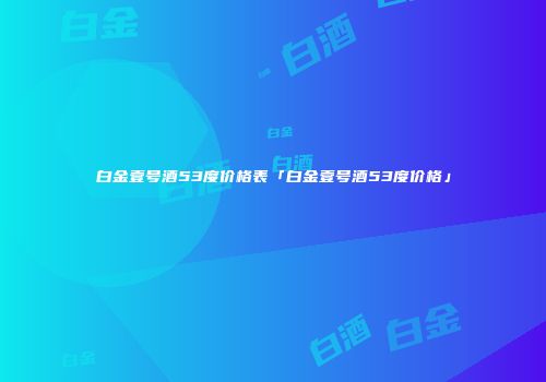 白金壹号酒53度价格表「白金壹号酒53度价格」