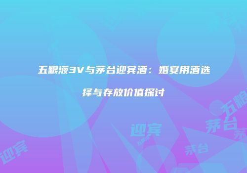 五粮液3V与茅台迎宾酒：婚宴用酒选择与存放价值探讨
