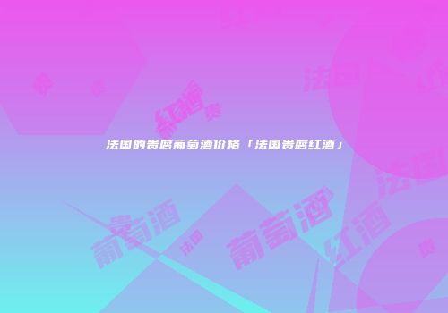 法国的贵腐葡萄酒价格「法国贵腐红酒」