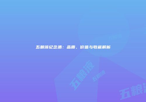 五粮液纪念酒：品质、价值与收藏解析