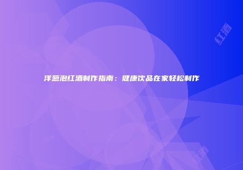 洋葱泡红酒制作指南：健康饮品在家轻松制作