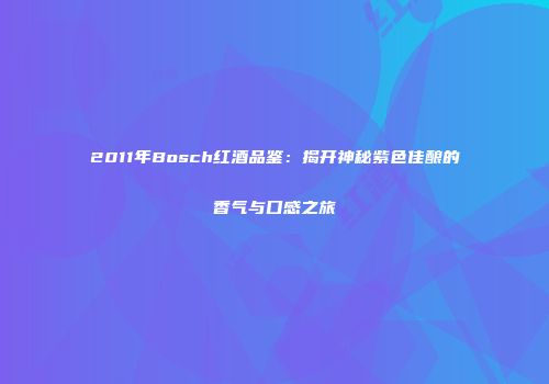 2011年Bosch红酒品鉴：揭开神秘紫色佳酿的香气与口感之旅
