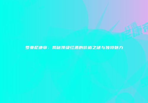 罗曼尼康帝：揭秘顶级红酒的价格之谜与独特魅力