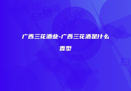 广西三花酒业-广西三花酒是什么香型