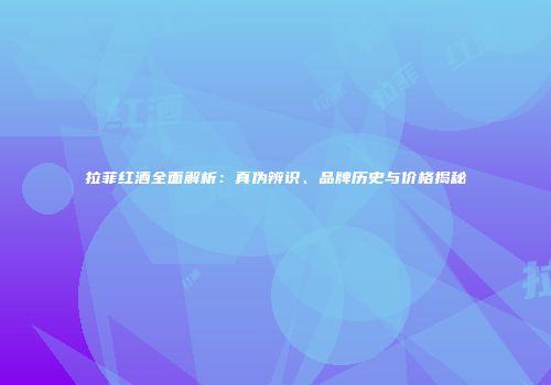 拉菲红酒全面解析：真伪辨识、品牌历史与价格揭秘