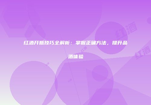 红酒开瓶技巧全解析：掌握正确方法，提升品酒体验