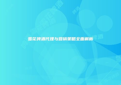 雪花啤酒代理与营销策略全面解析