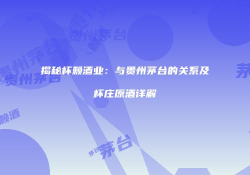 揭秘杯赖酒业：与贵州茅台的关系及杯庄原酒详解