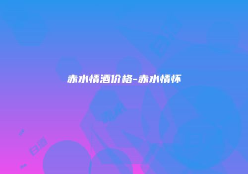 赤水情酒价格-赤水情怀